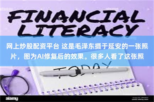 网上炒股配资平台 这是毛泽东摄于延安的一张照片，图为AI修复后的效果。很多人看了这张照