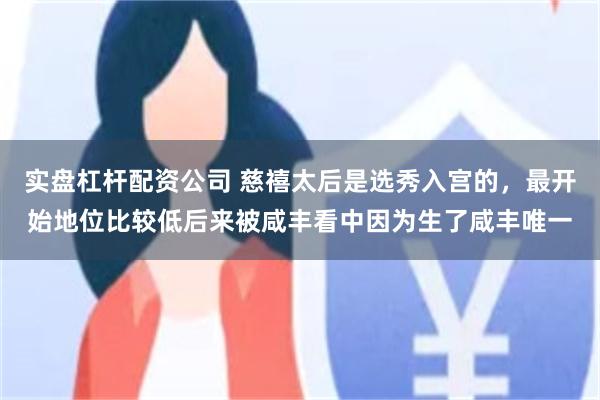 实盘杠杆配资公司 慈禧太后是选秀入宫的，最开始地位比较低后来被咸丰看中因为生了咸丰唯一