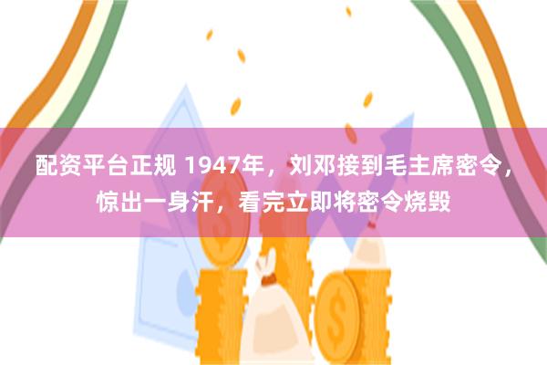 配资平台正规 1947年，刘邓接到毛主席密令，惊出一身汗，看完立即将密令烧毁