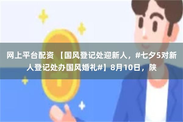 网上平台配资 【国风登记处迎新人，#七夕5对新人登记处办国风婚礼#】8月10日，陕