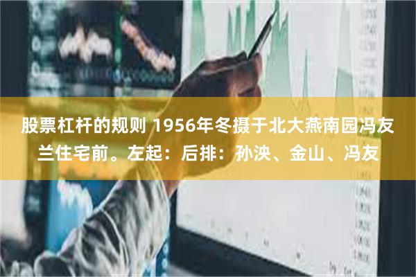 股票杠杆的规则 1956年冬摄于北大燕南园冯友兰住宅前。左起：后排：孙泱、金山、冯友