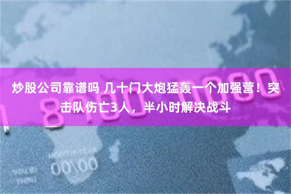 炒股公司靠谱吗 几十门大炮猛轰一个加强营！突击队伤亡3人，半小时解决战斗