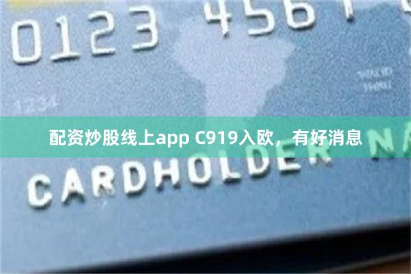 配资炒股线上app C919入欧，有好消息