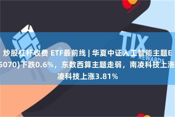 炒股杠杆收费 ETF最前线 | 华夏中证人工智能主题ETF(515070)下跌0.6%，东数西算主题走弱，南凌科技上涨3.81%