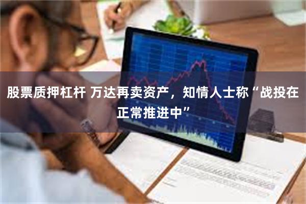 股票质押杠杆 万达再卖资产，知情人士称“战投在正常推进中”