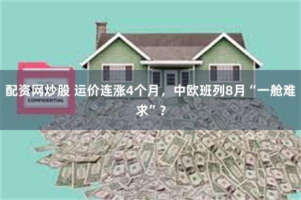 配资网炒股 运价连涨4个月，中欧班列8月“一舱难求”？