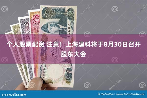 个人股票配资 注意！上海建科将于8月30日召开股东大会