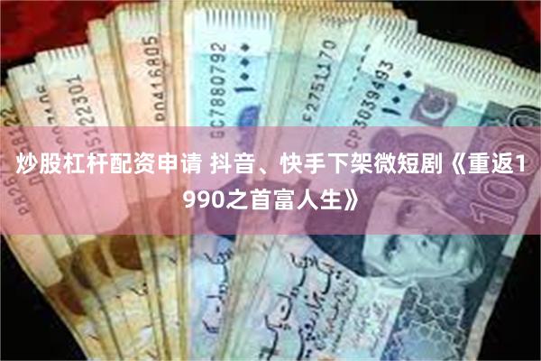 炒股杠杆配资申请 抖音、快手下架微短剧《重返1990之首富人生》