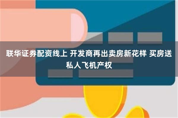 联华证券配资线上 开发商再出卖房新花样 买房送私人飞机产权