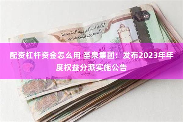 配资杠杆资金怎么用 圣泉集团：发布2023年年度权益分派实施公告