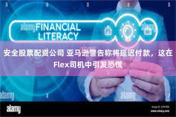 安全股票配资公司 亚马逊警告称将延迟付款，这在Flex司机中引发恐慌