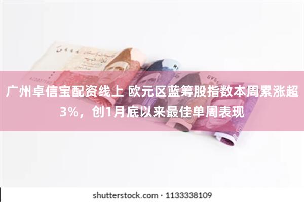 广州卓信宝配资线上 欧元区蓝筹股指数本周累涨超3%，创1月底以来最佳单周表现