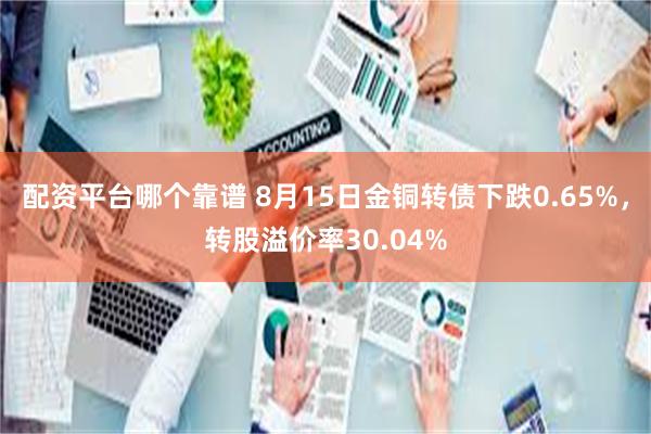 配资平台哪个靠谱 8月15日金铜转债下跌0.65%，转股溢价率30.04%