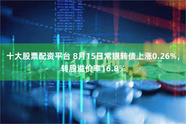 十大股票配资平台 8月15日常银转债上涨0.26%，转股溢价率16.8%