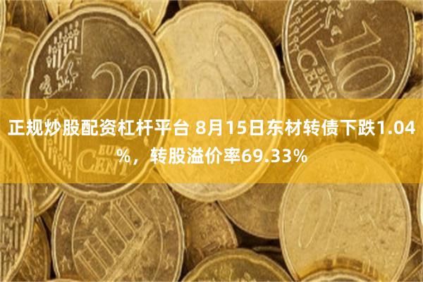 正规炒股配资杠杆平台 8月15日东材转债下跌1.04%，转股溢价率69.33%