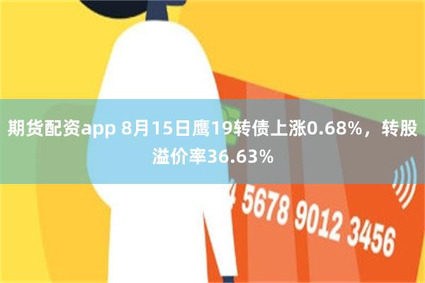 期货配资app 8月15日鹰19转债上涨0.68%，转股溢价率36.63%