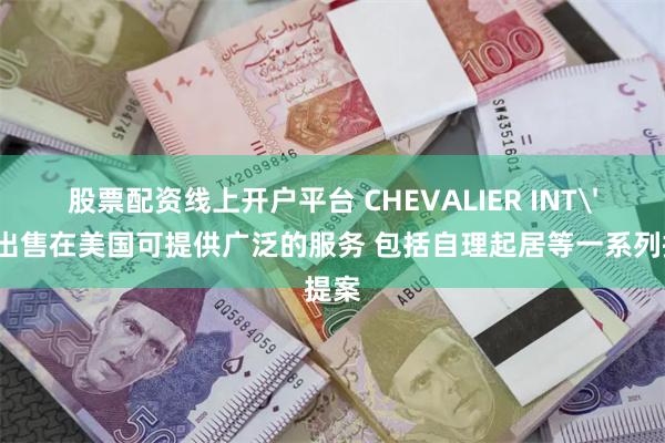 股票配资线上开户平台 CHEVALIER INT'L拟出售在美国可提供广泛的服务 包括自理起居等一系列提案