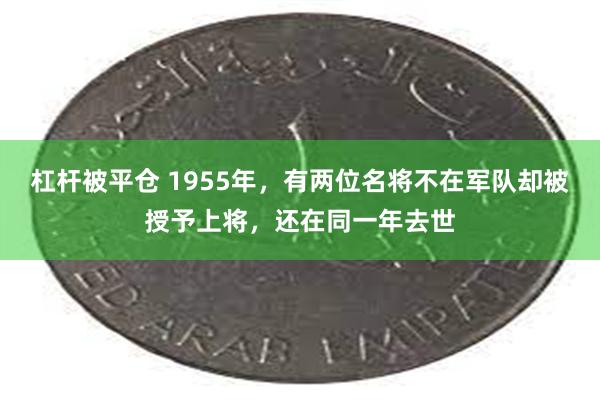 杠杆被平仓 1955年，有两位名将不在军队却被授予上将，还在同一年去世