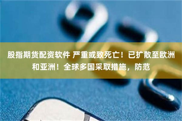 股指期货配资软件 严重或致死亡！已扩散至欧洲和亚洲！全球多国采取措施，防范