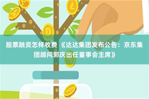 股票融资怎样收费 《达达集团发布公告：京东集团顾问郭庆出任董事会主席》