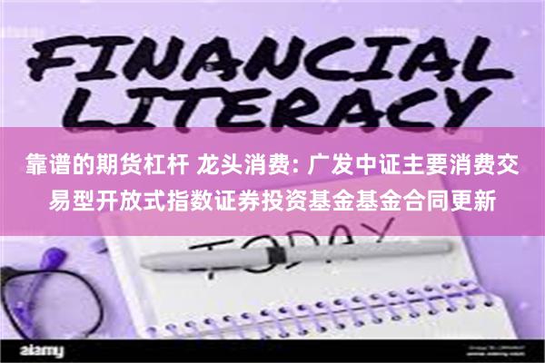 靠谱的期货杠杆 龙头消费: 广发中证主要消费交易型开放式指数证券投资基金基金合同更新