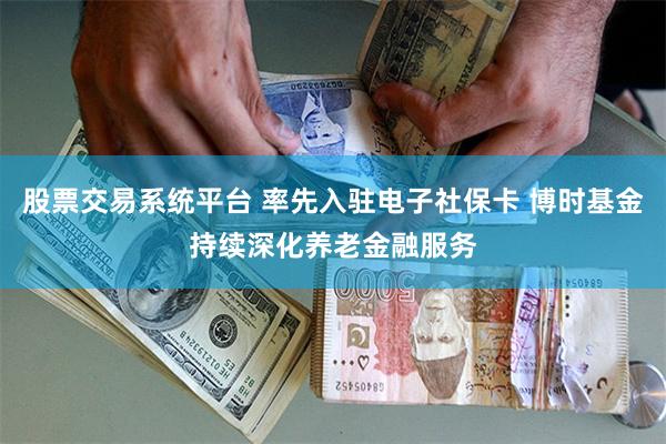 股票交易系统平台 率先入驻电子社保卡 博时基金持续深化养老金融服务