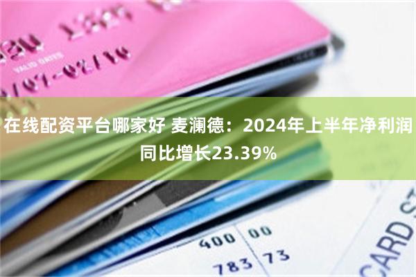 在线配资平台哪家好 麦澜德：2024年上半年净利润同比增长23.39%