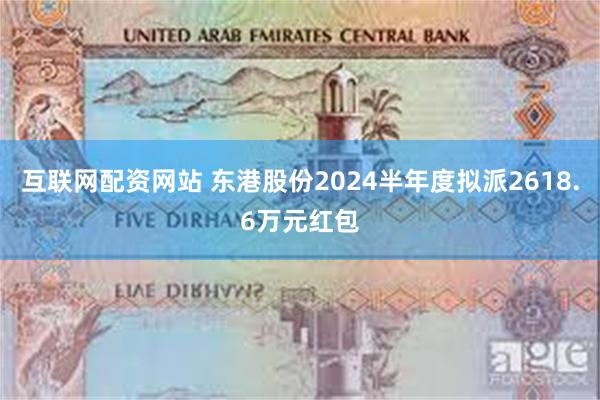 互联网配资网站 东港股份2024半年度拟派2618.6万元红包