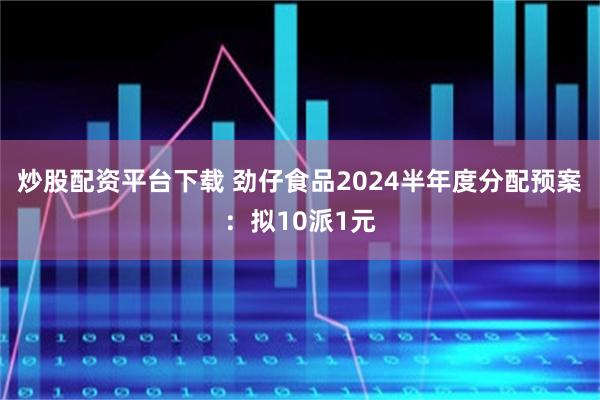 炒股配资平台下载 劲仔食品2024半年度分配预案：拟10派1元