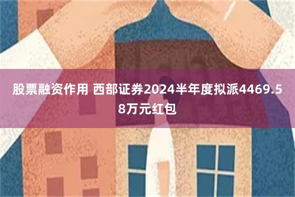 股票融资作用 西部证券2024半年度拟派4469.58万元红包