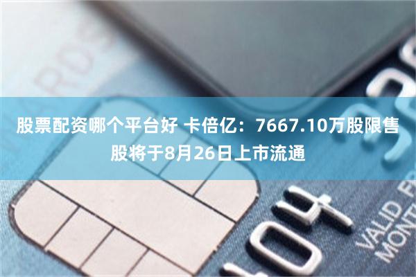 股票配资哪个平台好 卡倍亿：7667.10万股限售股将于8月26日上市流通