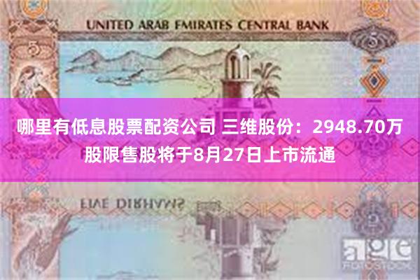 哪里有低息股票配资公司 三维股份：2948.70万股限售股将于8月27日上市流通