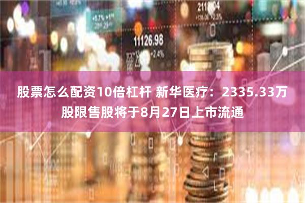 股票怎么配资10倍杠杆 新华医疗：2335.33万股限售股将于8月27日上市流通