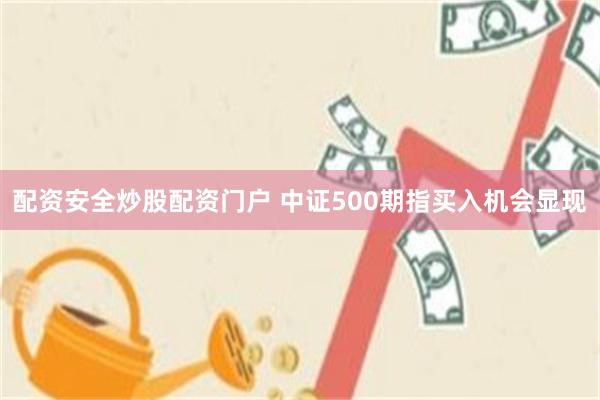 配资安全炒股配资门户 中证500期指买入机会显现