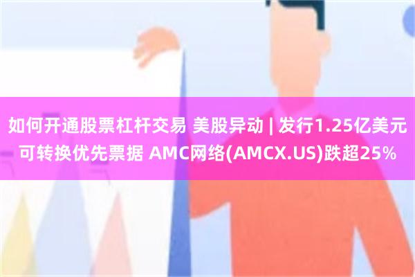 如何开通股票杠杆交易 美股异动 | 发行1.25亿美元可转换优先票据 AMC网络(AMCX.US)跌超25%