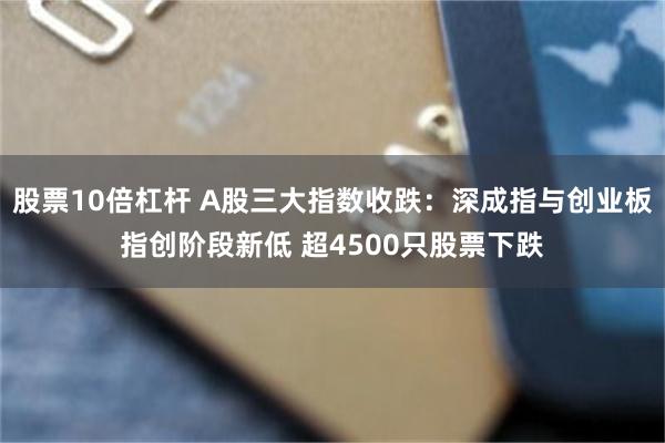 股票10倍杠杆 A股三大指数收跌：深成指与创业板指创阶段新低 超4500只股票下跌