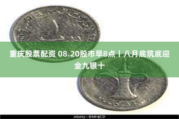 重庆股票配资 08.20股市早8点丨八月底筑底迎金九银十