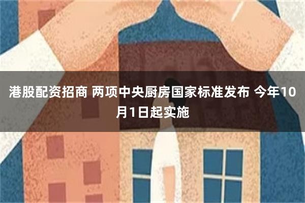 港股配资招商 两项中央厨房国家标准发布 今年10月1日起实施