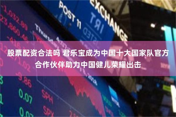 股票配资合法吗 君乐宝成为中国十大国家队官方合作伙伴助力中国健儿荣耀出击