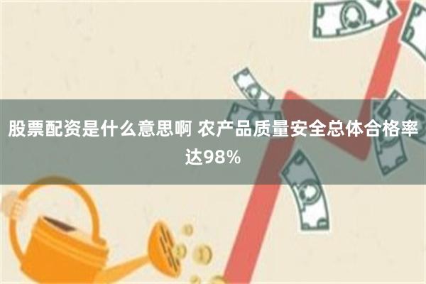 股票配资是什么意思啊 农产品质量安全总体合格率达98%