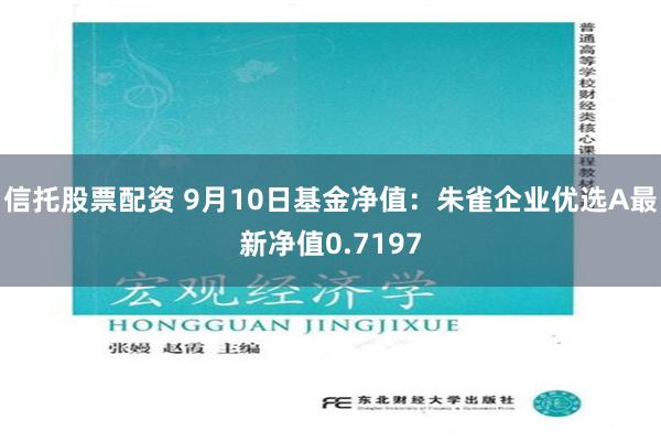 信托股票配资 9月10日基金净值：朱雀企业优选A最新净值0.7197