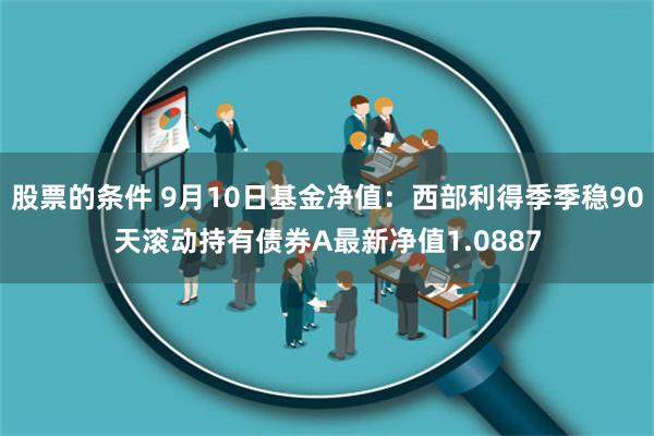 股票的条件 9月10日基金净值：西部利得季季稳90天滚动持有债券A最新净值1.0887