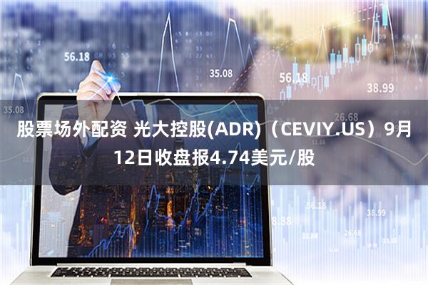 股票场外配资 光大控股(ADR)（CEVIY.US）9月12日收盘报4.74美元/股