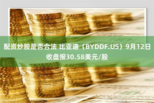 配资炒股是否合法 比亚迪（BYDDF.US）9月12日收盘报30.58美元/股