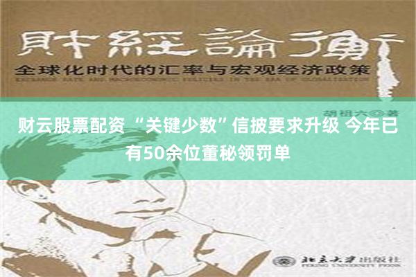 财云股票配资 “关键少数”信披要求升级 今年已有50余位董秘领罚单