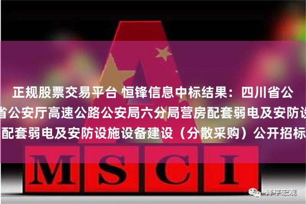 正规股票交易平台 恒锋信息中标结果：四川省公安厅交通警察总队四川省公安厅高速公路公安局六分局营房配套弱电及安防设施设备建设（分散采购）公开招标中标公告