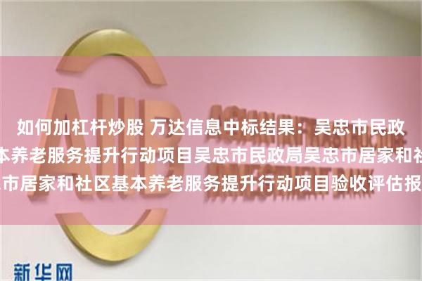 如何加杠杆炒股 万达信息中标结果：吴忠市民政局吴忠市居家和社区基本养老服务提升行动项目吴忠市民政局吴忠市居家和社区基本养老服务提升行动项目验收评估报告验收结果公告