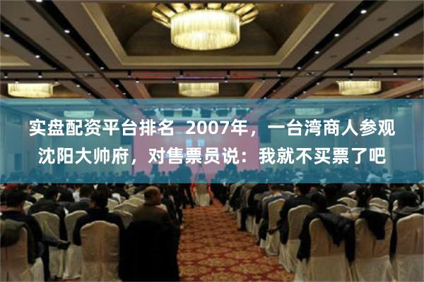 实盘配资平台排名  2007年，一台湾商人参观沈阳大帅府，对售票员说：我就不买票了吧