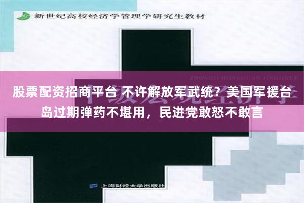 股票配资招商平台 不许解放军武统？美国军援台岛过期弹药不堪用，民进党敢怒不敢言