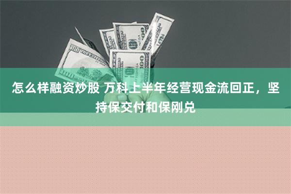 怎么样融资炒股 万科上半年经营现金流回正，坚持保交付和保刚兑